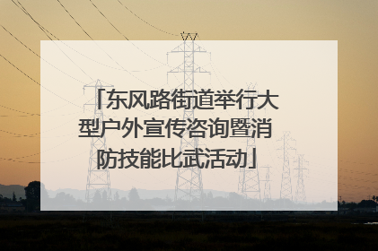 东风路街道举行大型户外宣传咨询暨消防技能比武活动